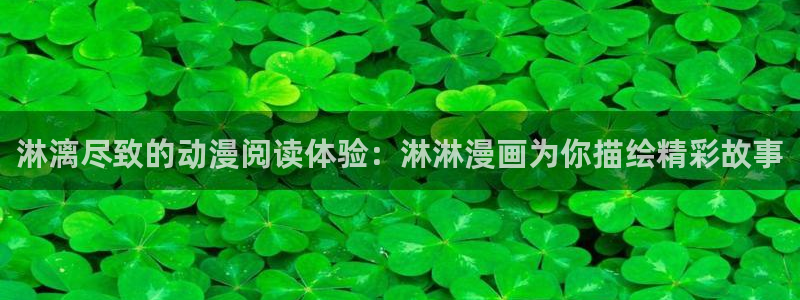 奇漫屋下载：淋漓尽致的动漫阅读体验：淋淋漫画为你描绘精彩故事