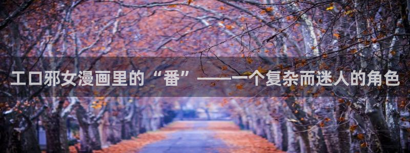 奇漫屋漫画入口：工口邪女漫画里的“番”——一个复杂而迷人的角色