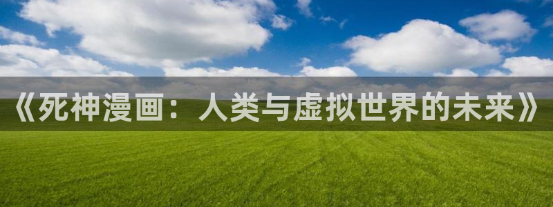 奇漫屋官网漫画：《死神漫画：人类与虚拟世界的未来》