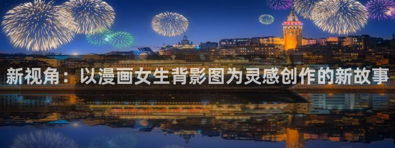 奇漫屋漫画官方入口页面：新视角：以漫画女生背影图为灵感创作的新故事